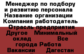 Менеджер по подбору и развитию персонала › Название организации ­ Компания-работодатель › Отрасль предприятия ­ Другое › Минимальный оклад ­ 29 000 - Все города Работа » Вакансии   . Дагестан респ.,Дагестанские Огни г.